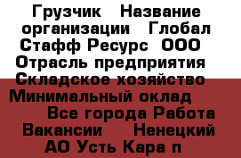 Грузчик › Название организации ­ Глобал Стафф Ресурс, ООО › Отрасль предприятия ­ Складское хозяйство › Минимальный оклад ­ 25 000 - Все города Работа » Вакансии   . Ненецкий АО,Усть-Кара п.